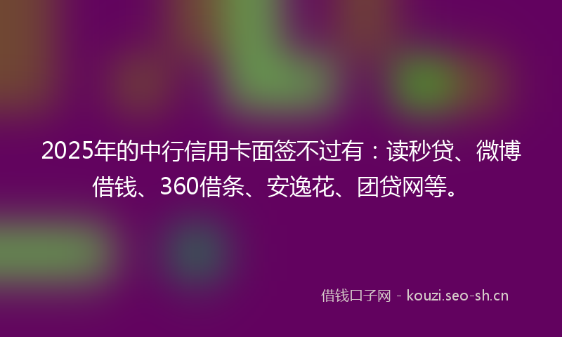 2025年的中行信用卡面签不过有:读秒贷、微博借钱、360借条、安逸花、团贷网等。