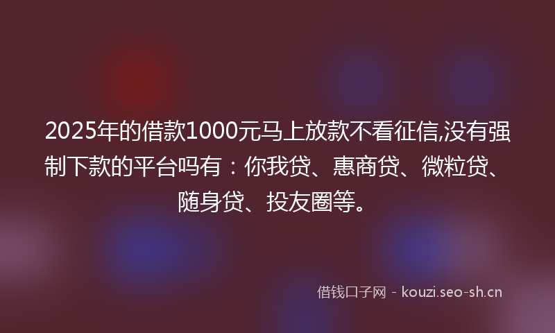 2025年的借款1000元马上放款不看征信,没有强制下款的平台吗有：你我贷、惠商贷、微粒贷、随身贷、投友圈等。