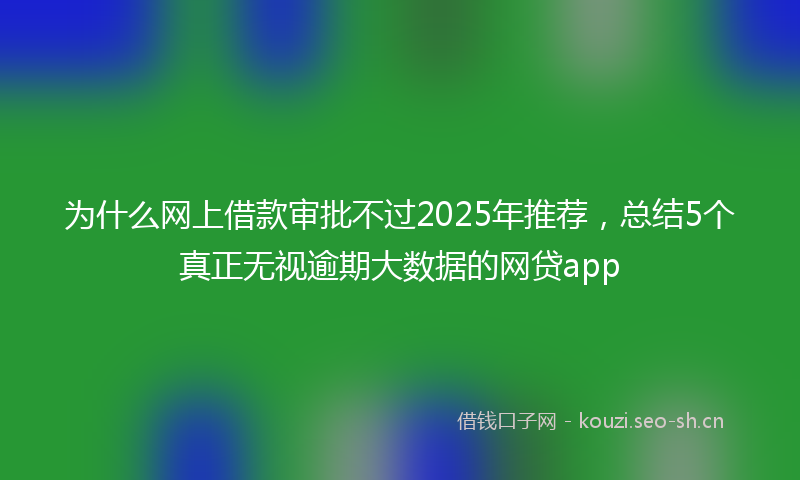 为什么网上借款审批不过2025年推荐，总结5个真正无视逾期大数据的网贷app