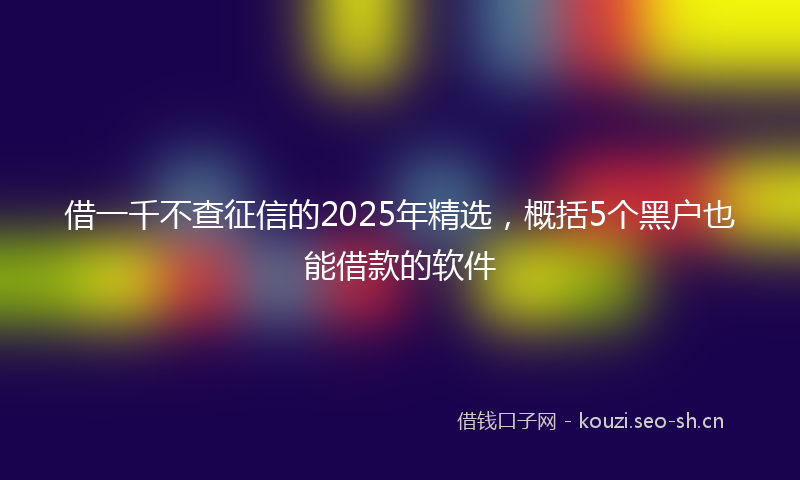 借一千不查征信的2025年精选，概括5个黑户也能借款的软件