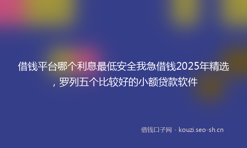 借钱平台哪个利息最低安全我急借钱2025年精选,罗列五个比较好的小额贷款软件