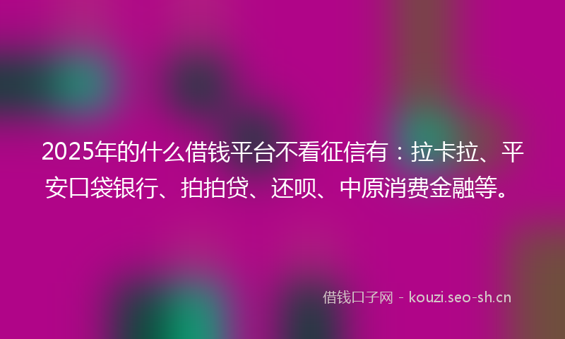 2025年的什么借钱平台不看征信有：拉卡拉、平安口袋银行、拍拍贷、还呗、中原消费金融等。