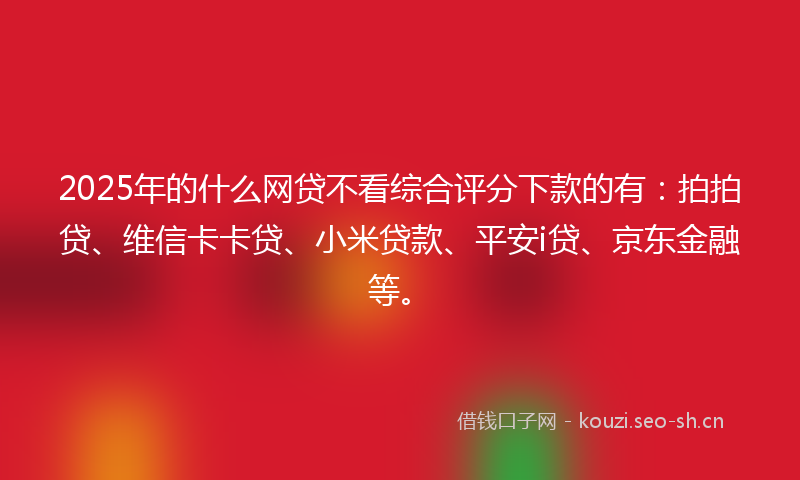 2025年的什么网贷不看综合评分下款的有：拍拍贷、维信卡卡贷、小米贷款、平安i贷、京东金融等。