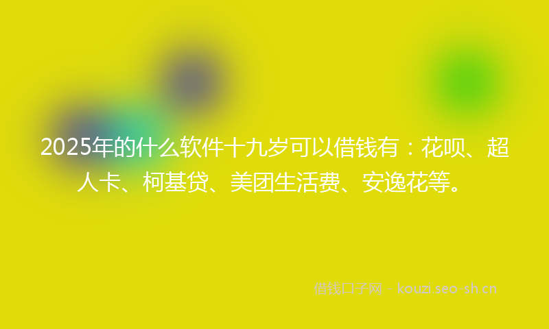 2025年的什么软件十九岁可以借钱有：花呗、超人卡、柯基贷、美团生活费、安逸花等。