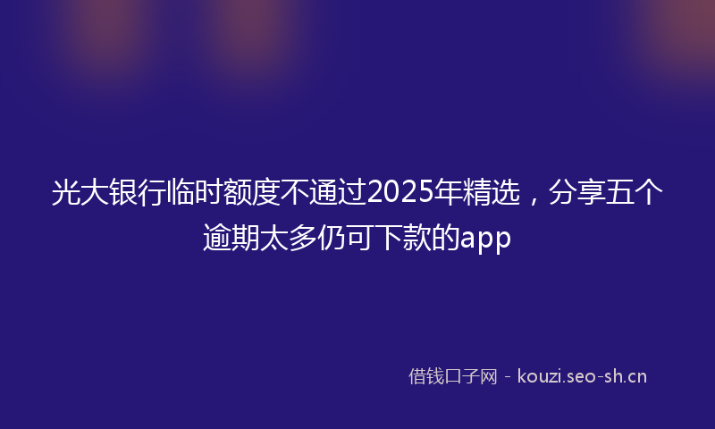 光大银行临时额度不通过2025年精选,分享五个逾期太多仍可下款的app