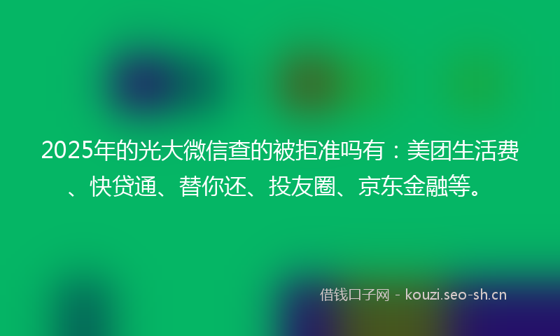 2025年的光大微信查的被拒准吗有：美团生活费、快贷通、替你还、投友圈、京东金融等。