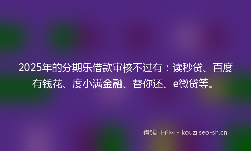 2025年的分期乐借款审核不过有：读秒贷、百度有钱花、度小满金融、替你还、e微贷等。