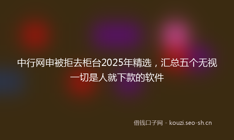 中行网申被拒去柜台2025年精选，汇总五个无视一切是人就下款的软件