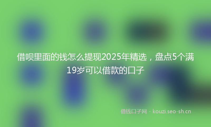 借呗里面的钱怎么提现2025年精选，盘点5个满19岁可以借款的口子