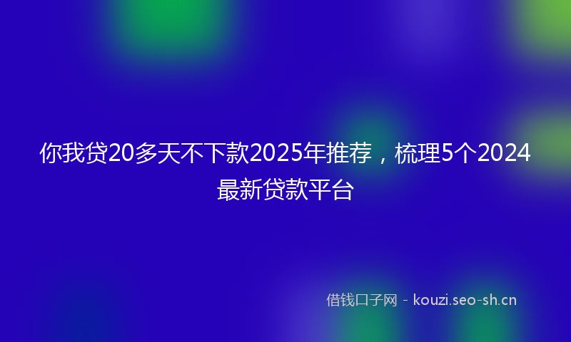 你我贷20多天不下款2025年推荐，梳理5个2024最新贷款平台