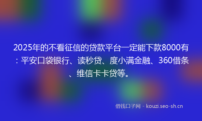 2025年的不看征信的贷款平台一定能下款8000有：平安口袋银行、读秒贷、度小满金融、360借条、维信卡卡贷等。