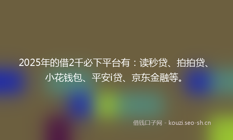2025年的借2千必下平台有：读秒贷、拍拍贷、小花钱包、平安i贷、京东金融等。
