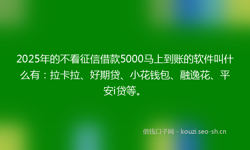 2025年的不看征信借款5000马上到账的软件叫什么有：拉卡拉、好期贷、小花钱包、融逸花、平安i贷等。