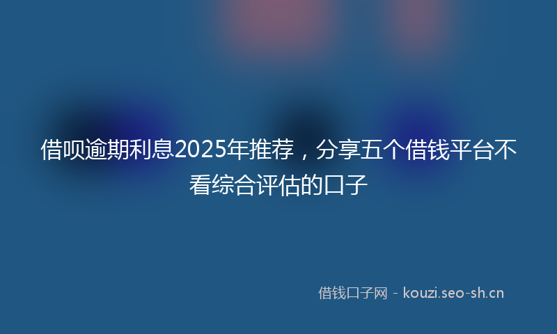借呗逾期利息2025年推荐，分享五个借钱平台不看综合评估的口子