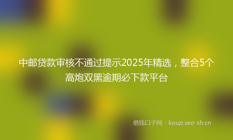 中邮贷款审核不通过提示2025年精选，整合5个高炮双黑逾期必下款平台