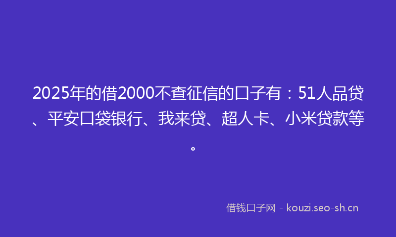 2025年的借2000不查征信的口子有：51人品贷、平安口袋银行、我来贷、超人卡、小米贷款等。