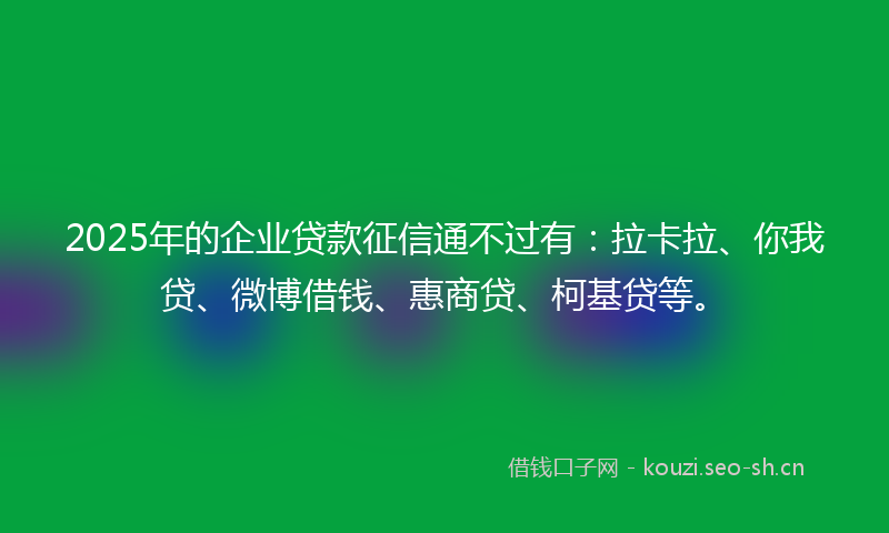 2025年的企业贷款征信通不过有:拉卡拉、你我贷、微博借钱、惠商贷、柯基贷等。