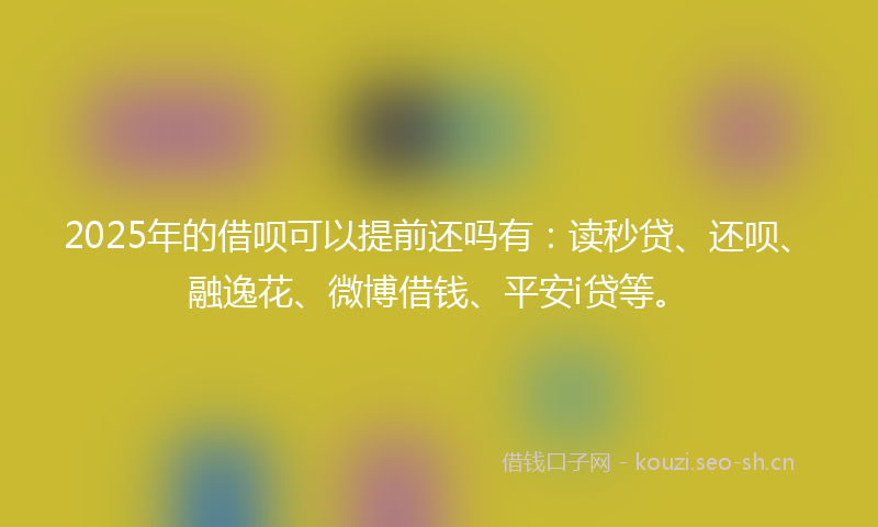 2025年的借呗可以提前还吗有：读秒贷、还呗、融逸花、微博借钱、平安i贷等。