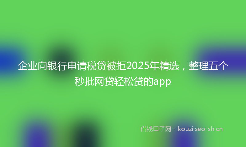 企业向银行申请税贷被拒2025年精选，整理五个秒批网贷轻松贷的app