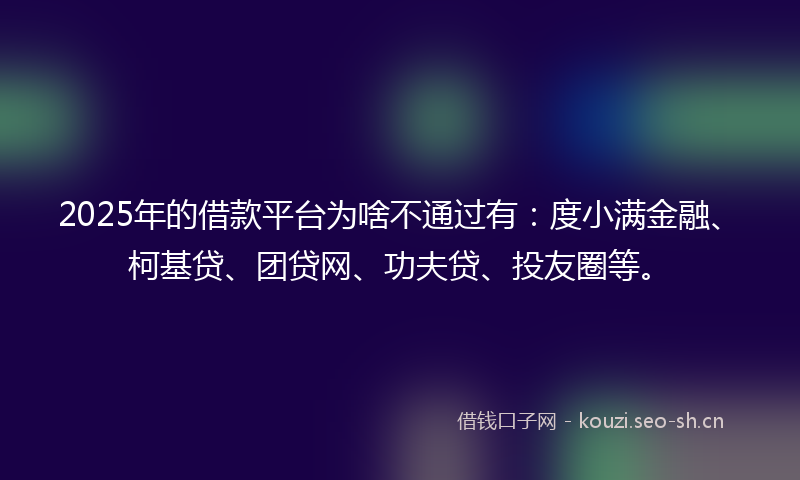 2025年的借款平台为啥不通过有：度小满金融、柯基贷、团贷网、功夫贷、投友圈等。