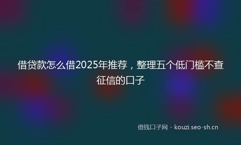 借贷款怎么借2025年推荐，整理五个低门槛不查征信的口子