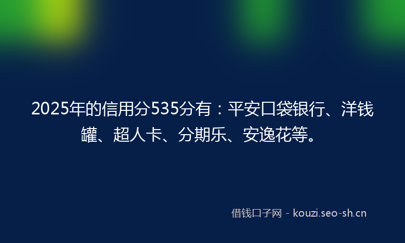 2025年的信用分535分有：平安口袋银行、洋钱罐、超人卡、分期乐、安逸花等。