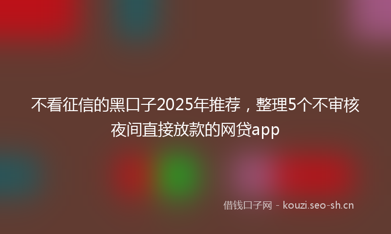 不看征信的黑口子2025年推荐，整理5个不审核夜间直接放款的网贷app