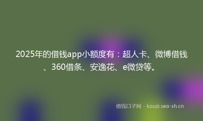 2025年的借钱app小额度有:超人卡、微博借钱、360借条、安逸花、e微贷等。
