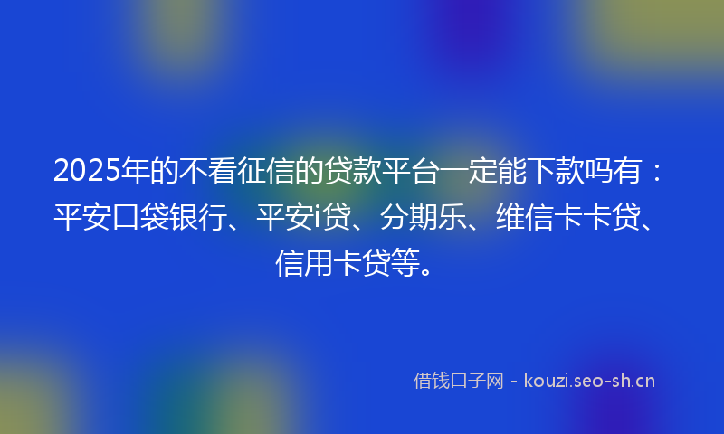 2025年的不看征信的贷款平台一定能下款吗有：平安口袋银行、平安i贷、分期乐、维信卡卡贷、信用卡贷等。