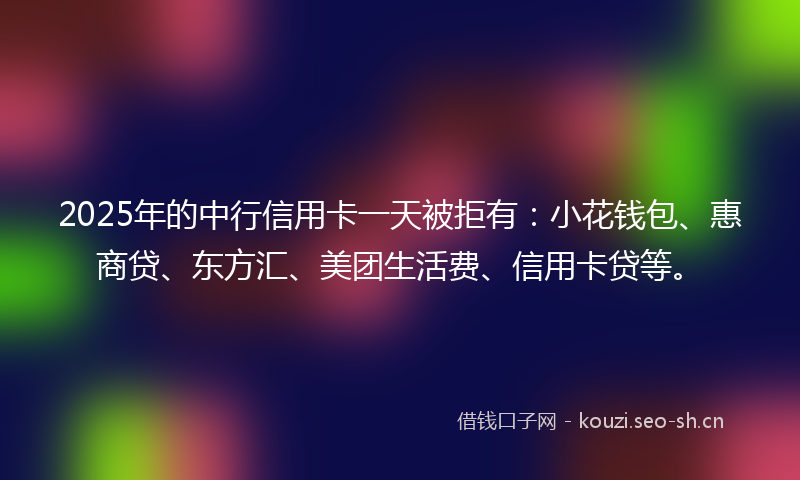 2025年的中行信用卡一天被拒有：小花钱包、惠商贷、东方汇、美团生活费、信用卡贷等。