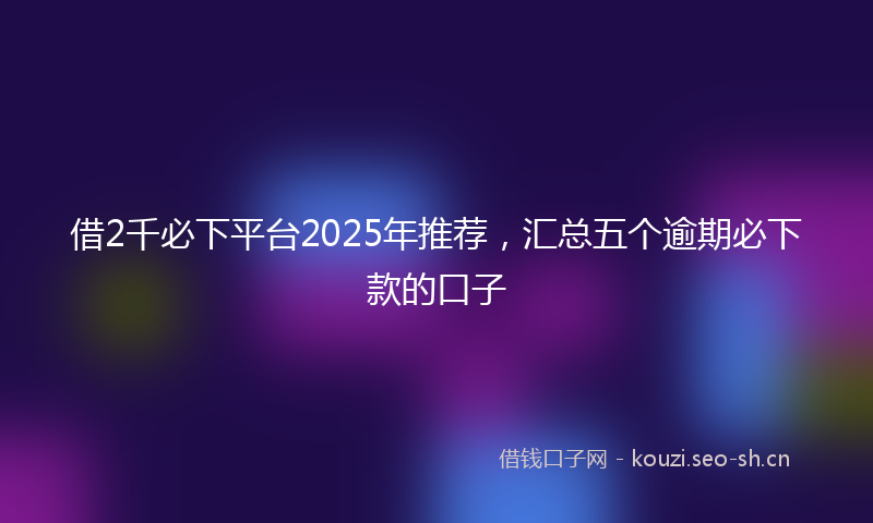 借2千必下平台2025年推荐，汇总五个逾期必下款的口子