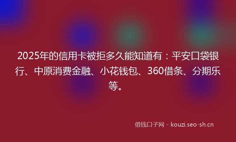 2025年的信用卡被拒多久能知道有：平安口袋银行、中原消费金融、小花钱包、360借条、分期乐等。