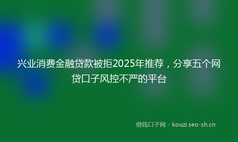 兴业消费金融贷款被拒2025年推荐，分享五个网贷口子风控不严的平台
