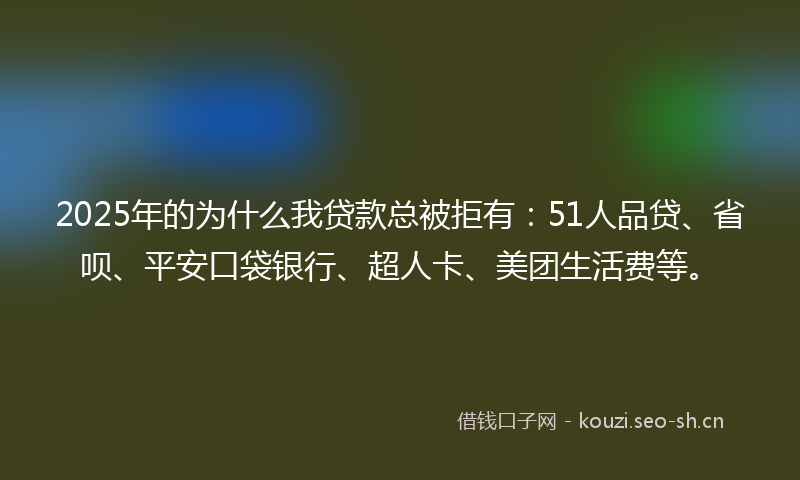 2025年的为什么我贷款总被拒有：51人品贷、省呗、平安口袋银行、超人卡、美团生活费等。