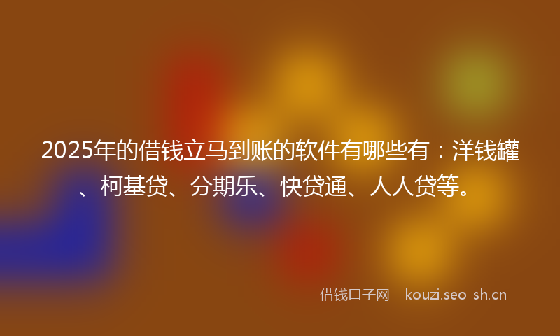 2025年的借钱立马到账的软件有哪些有:洋钱罐、柯基贷、分期乐、快贷通、人人贷等。