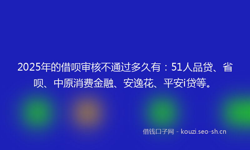 2025年的借呗审核不通过多久有:51人品贷、省呗、中原消费金融、安逸花、平安i贷等。