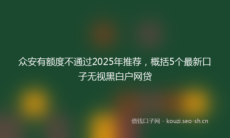 众安有额度不通过2025年推荐，概括5个最新口子无视黑白户网贷