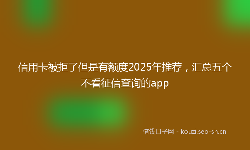 信用卡被拒了但是有额度2025年推荐,汇总五个不看征信查询的app