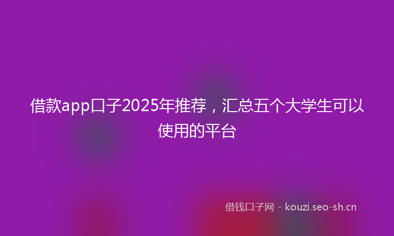 借款app口子2025年推荐，汇总五个大学生可以使用的平台