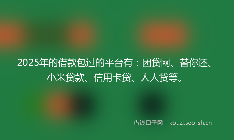 2025年的借款包过的平台有：团贷网、替你还、小米贷款、信用卡贷、人人贷等。