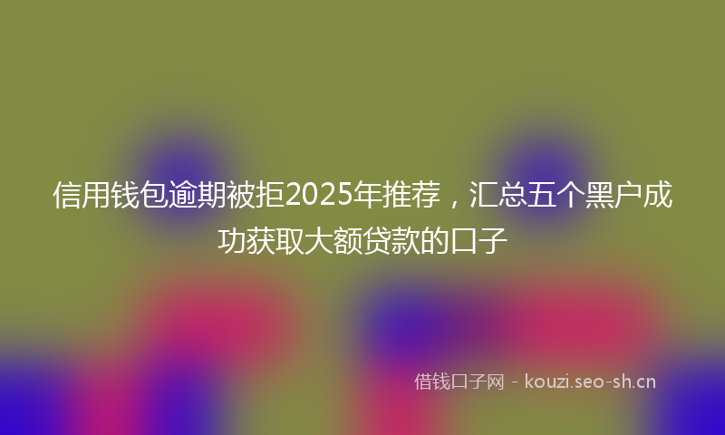 信用钱包逾期被拒2025年推荐,汇总五个黑户成功获取大额贷款的口子