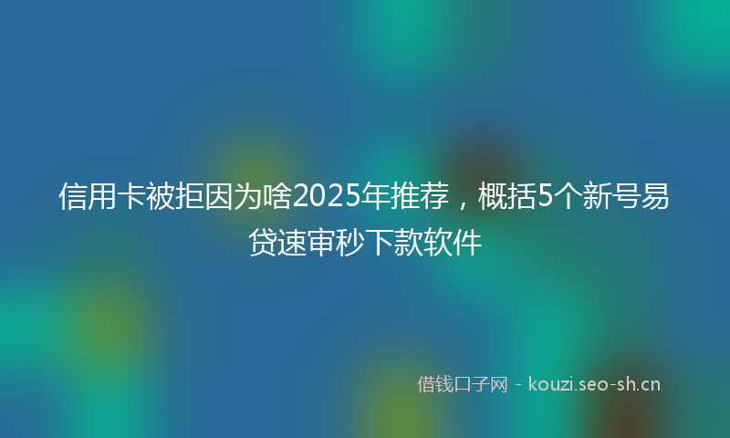 信用卡被拒因为啥2025年推荐，概括5个新号易贷速审秒下款软件