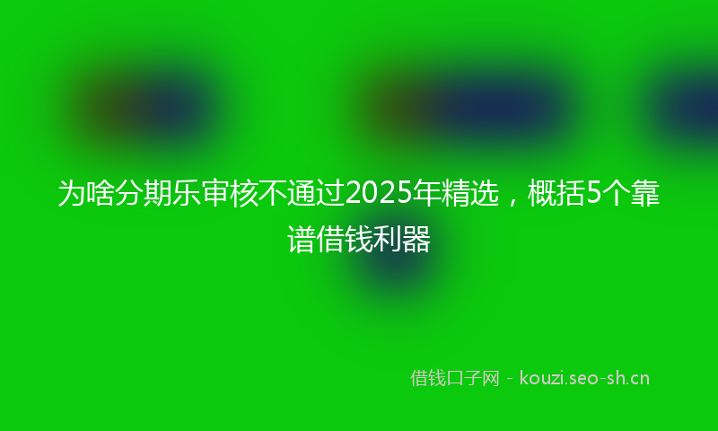 为啥分期乐审核不通过2025年精选，概括5个靠谱借钱利器