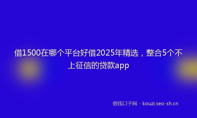 借1500在哪个平台好借2025年精选，整合5个不上征信的贷款app