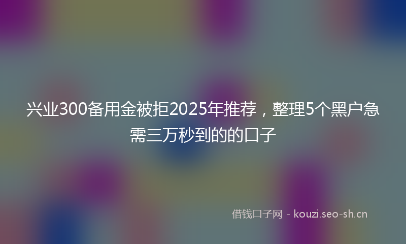 兴业300备用金被拒2025年推荐，整理5个黑户急需三万秒到的的口子