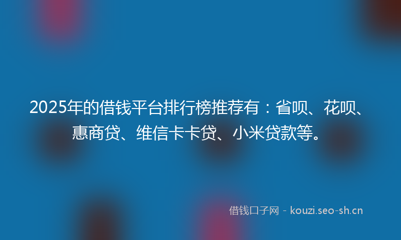 2025年的借钱平台排行榜推荐有:省呗、花呗、惠商贷、维信卡卡贷、小米贷款等。