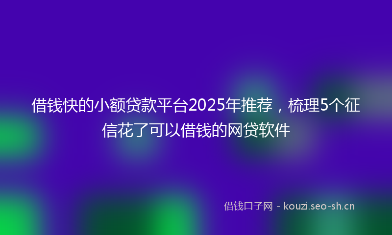 借钱快的小额贷款平台2025年推荐，梳理5个征信花了可以借钱的网贷软件