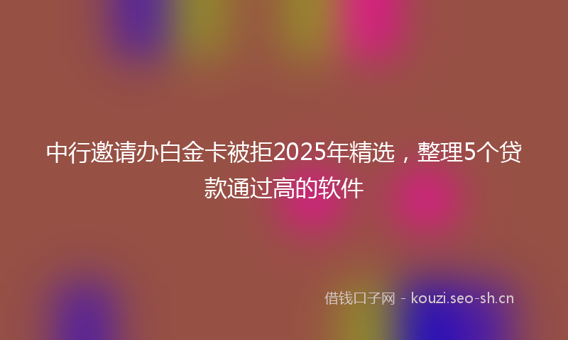 中行邀请办白金卡被拒2025年精选，整理5个贷款通过高的软件