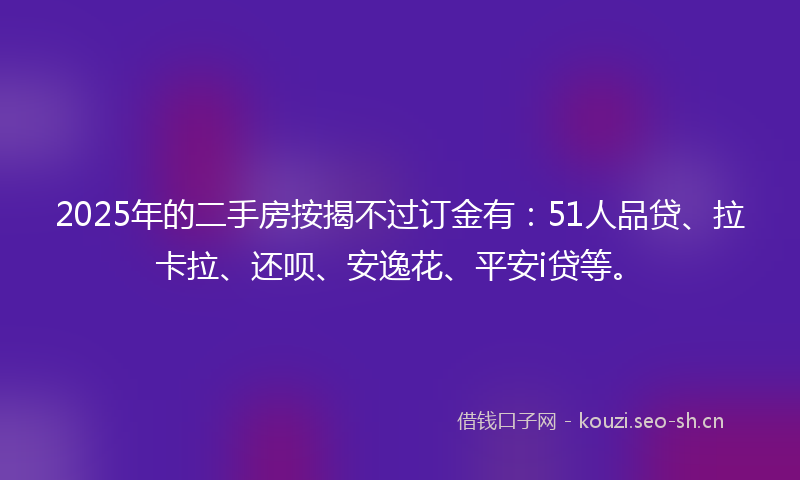 2025年的二手房按揭不过订金有：51人品贷、拉卡拉、还呗、安逸花、平安i贷等。