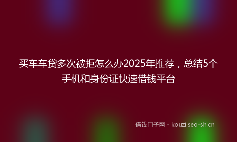 买车车贷多次被拒怎么办2025年推荐，总结5个手机和身份证快速借钱平台